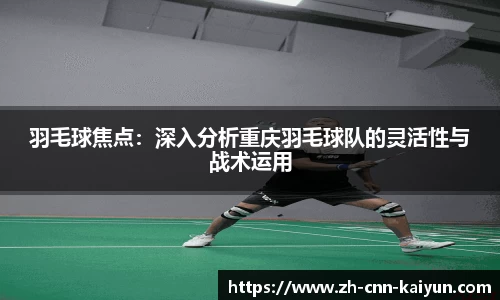 羽毛球焦点：深入分析重庆羽毛球队的灵活性与战术运用